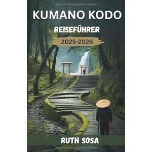 Sosa, Ruth KUMANO KODO REISEFÜHRER 2025-2026: Erleben Sie einen fantastischen Touristenurlaub mit unvergesslichen Pfaden und heiligen Wanderungen entlang der Pilgerroute Japans Sosa, Ruth KUMANO KODO REISEFÜHRER 2025-2026: Erleben Sie einen fantastischen Touristenurlaub mit unvergesslichen Pfaden und heiligen Wanderungen entlang der Pilgerroute Japans