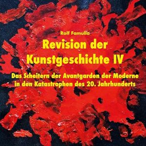 Famulla, Rolf Revision der Kunstgeschichte IV: Das Scheitern der Avantgarden der Moderne in den Katastrophen des 20. Jahrhunderts Famulla, Rolf Revision der Kunstgeschichte IV: Das Scheitern der Avantgarden der Moderne in den Katastrophen des 20. Jahrhunderts
