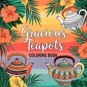 Smith, Logan Gracious Teapots Coloring Book: Whimsical Teapots and Heartwarming Quotes to Brighten Your Day Smith, Logan Gracious Teapots Coloring Book: Whimsical Teapots and Heartwarming Quotes to Brighten Your Day
