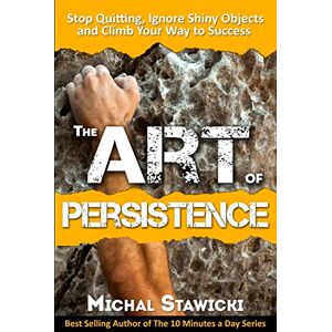 Stawicki, Michal The Art of Persistence: Stop Quitting, Ignore Shiny Objects and Climb Your Way to Success Stawicki, Michal The Art of Persistence: Stop Quitting, Ignore Shiny Objects and Climb Your Way to Success