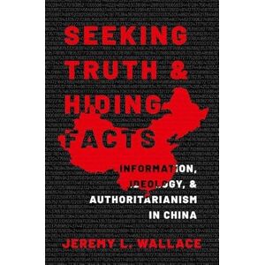 Wallace, Jeremy L. Seeking Truth and Hiding Facts: Information, Ideology, and Authoritarianism in China Wallace, Jeremy L. Seeking Truth and Hiding Facts: Information, Ideology, and Authoritarianism in China