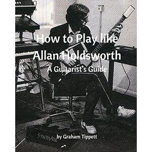 Tippett, Graham How to Play Like Allan Holdsworth: A Guitarist's Guide Tippett, Graham How to Play Like Allan Holdsworth: A Guitarist's Guide