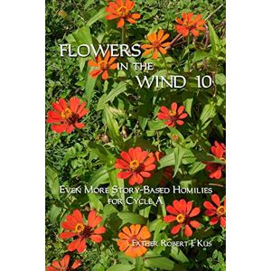 Kus Ph.D., Fr. Robert J. Flowers in the Wind 10: Even More Homilies for Cycle A Kus Ph.D., Fr. Robert J. Flowers in the Wind 10: Even More Homilies for Cycle A
