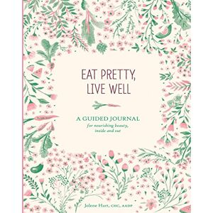 Hart, Jolene Eat Pretty, Live Well: A Guided Journal for Nourishing Beauty, Inside and Out Hart, Jolene Eat Pretty, Live Well: A Guided Journal for Nourishing Beauty, Inside and Out