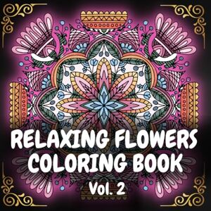Green, Rebecca Relaxing Flowers Coloring Book: Adult Coloring Book for Women 100 Detailed Floral Patterns for Relaxation Stress & Anxiety Relief Intricate and Whimsical Botanic Mandalas Volume #2 Green, Rebecca Relaxing Flowers Coloring Book: Adult Coloring Book for Women 100 Detailed Floral Patterns for Relaxation Stress & Anxiety Relief Intricate and Whimsical Botanic Mandalas Volume #2