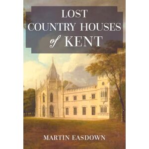 Easdown, Martin Lost Country Houses of Kent Easdown, Martin Lost Country Houses of Kent