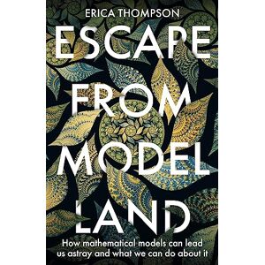 Thompson, Erica Escape from Model Land: How Mathematical Models Can Lead Us Astray and What We Can Do About It Thompson, Erica Escape from Model Land: How Mathematical Models Can Lead Us Astray and What We Can Do About It