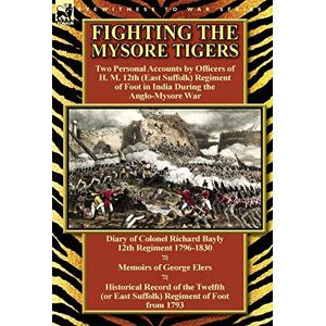 Bayly, Richard Fighting the Mysore Tigers: Two Personal Accounts by Officers of H. M. 12th (East Suffolk) Regiment of Foot in India During the Anglo-Mysore War-D Bayly, Richard Fighting the Mysore Tigers: Two Personal Accounts by Officers of H. M. 12th (East Suffolk) Regiment of Foot in India During the Anglo-Mysore War-D