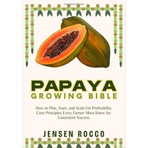 Jensen PAPAYA GROWING BIBLE: How to Plan, Start, and Scale For Profitability Core Principles Every Farmer Must Know for Consistent Success Jensen PAPAYA GROWING BIBLE: How to Plan, Start, and Scale For Profitability Core Principles Every Farmer Must Know for Consistent Success