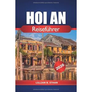 Ethan, Lillian B. Hoi An Reiseführer 2026: Entdecken Sie den antiken Charme Vietnams, Aktivitäten, Top-Attraktionen, Geheimtipps, lokale Küche und Kultur in Asien Ethan, Lillian B. Hoi An Reiseführer 2026: Entdecken Sie den antiken Charme Vietnams, Aktivitäten, Top-Attraktionen, Geheimtipps, lokale Küche und Kultur in Asien