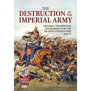 Bird, Grenville The Destruction of the Imperial Army: Volume 1 The Opening Engagements of the Franco-German War 1870-71: 33 (From Musket to Maxim 1815-1914) Bird, Grenville The Destruction of the Imperial Army: Volume 1 The Opening Engagements of the Franco-German War 1870-71: 33 (From Musket to Maxim 1815-1914)