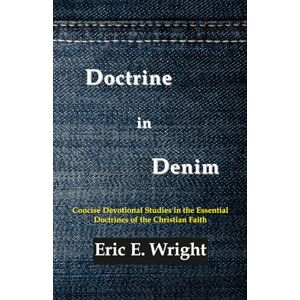 Wright, Eric E Doctrine in Denim: Concise Devotional Studies in the Essential Doctrines of the Christian Faith Wright, Eric E Doctrine in Denim: Concise Devotional Studies in the Essential Doctrines of the Christian Faith