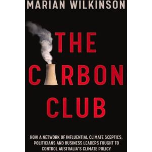 Wilkinson, Marian The Carbon Club: How a network of influential climate sceptics, politicians and business leaders fought to control Australia's climate policy Wilkinson, Marian The Carbon Club: How a network of influential climate sceptics, politicians and business leaders fought to control Australia's climate policy