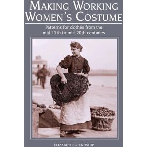 Friendship, Elizabeth Making Working Women's Costume: Patterns for clothes from the mid-15th to mid-20th centuries Friendship, Elizabeth Making Working Women's Costume: Patterns for clothes from the mid-15th to mid-20th centuries