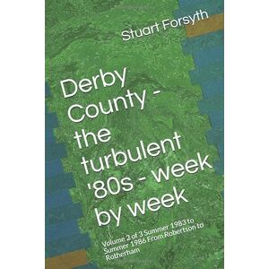 Forsyth, Stuart Derby County the turbulent '80s week by week: Volume 2 of 3 Summer 1983 to Summer 1986 From Robertson to Rotherham Forsyth, Stuart Derby County the turbulent '80s week by week: Volume 2 of 3 Summer 1983 to Summer 1986 From Robertson to Rotherham