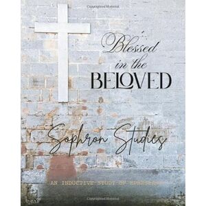 Studies, Sophron Blessed in the Beloved: An Inductive 12 Lesson Study of Ephesians Studies, Sophron Blessed in the Beloved: An Inductive 12 Lesson Study of Ephesians