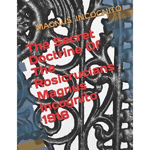 Incognito, Magnus The Secret Doctrine Of The Rosicrucians Magnus Incognito 1918: The Secret Doctrine of the Rosicrucians Illustrated with the Secret Rosicrucian Symbols Incognito, Magnus The Secret Doctrine Of The Rosicrucians Magnus Incognito 1918: The Secret Doctrine of the Rosicrucians Illustrated with the Secret Rosicrucian Symbols