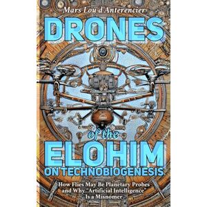 d’Anterencier, Mars Lou Drones of the Elohim: Insects, Intelligence, and the Artificial-Natural Divide: On Technobiogenesis: How Flies May Be Planetary Probes and Why “Artificial Intelligence” Is a Misnomer d’Anterencier, Mars Lou Drones of the Elohim: Insects, Intelligence, and the Artificial-Natural Divide: On Technobiogenesis: How Flies May Be Planetary Probes and Why “Artificial Intelligence” Is a Misnomer