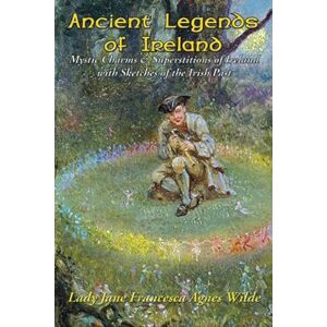 Wilde, Lady Jane Francesca Agnes Ancient Legends of Ireland: Mystic Charms & Superstitions of Ireland with Sketches of the Irish Past Wilde, Lady Jane Francesca Agnes Ancient Legends of Ireland: Mystic Charms & Superstitions of Ireland with Sketches of the Irish Past