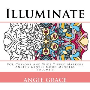 Grace, Angie Illuminate For Crayons And Wide Tipped Markers: Angie's Gentle Mood Menders Volume 5 (Angie's Gentle Mood Menders For Crayons And Wide Tipped Markers) Grace, Angie Illuminate For Crayons And Wide Tipped Markers: Angie's Gentle Mood Menders Volume 5 (Angie's Gentle Mood Menders For Crayons And Wide Tipped Markers)