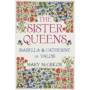 McGrigor, Mary The Sister Queens: Isabella and Catherine de Valois McGrigor, Mary The Sister Queens: Isabella and Catherine de Valois