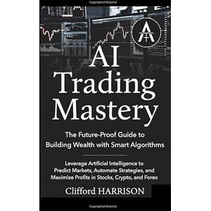 Abdulwasiu, Kareem AI Trading Mastery: The Future-Proof Guide to Building Wealth with Smart Algorithms: Leverage Artificial Intelligence to Predict Markets, Automate Strategies, and Maximize Profits in Stocks, Crypto, Abdulwasiu, Kareem AI Trading Mastery: The Future-Proof Guide to Building Wealth with Smart Algorithms: Leverage Artificial Intelligence to Predict Markets, Automate Strategies, and Maximize Profits in Stocks, Crypto,