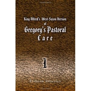 I, Pope Gregory King Alfred's West-Saxon Version of Gregory's Pastoral Care: With an English translation, the Latin text, notes and an introduction. Part 1 I, Pope Gregory King Alfred's West-Saxon Version of Gregory's Pastoral Care: With an English translation, the Latin text, notes and an introduction. Part 1