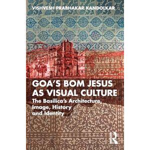 Kandolkar, Vishvesh Prabhakar Goa’s Bom Jesus as Visual Culture: The Basilica’s Architecture, Image, History and Identity Kandolkar, Vishvesh Prabhakar Goa’s Bom Jesus as Visual Culture: The Basilica’s Architecture, Image, History and Identity