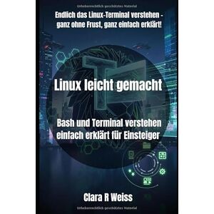 Weiss, Clara R Linux leicht gemacht: Bash und Terminal verstehen einfach erklärt für Einsteiger Weiss, Clara R Linux leicht gemacht: Bash und Terminal verstehen einfach erklärt für Einsteiger