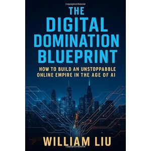 Liu, William The Digital Domination Blueprint: How to Build an Unstoppable Online Empire in the Age of AI Liu, William The Digital Domination Blueprint: How to Build an Unstoppable Online Empire in the Age of AI