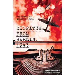 Anthony Cooper (author)|Thorsten Perl (author) Dispatch from Berlin 1943: The Story of Five Journalists Who Risked Everything Anthony Cooper (author)|Thorsten Perl (author) Dispatch from Berlin 1943: The Story of Five Journalists Who Risked Everything