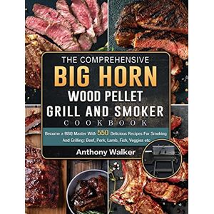 Walker, Anthony The Comprehensive BIG HORN Wood Pellet Grill And Smoker Cookbook: Become a BBQ Master With 550 Delicious Recipes For Smoking And Grilling: Beef, Pork, Lamb, Fish, Veggies etc Walker, Anthony The Comprehensive BIG HORN Wood Pellet Grill And Smoker Cookbook: Become a BBQ Master With 550 Delicious Recipes For Smoking And Grilling: Beef, Pork, Lamb, Fish, Veggies etc