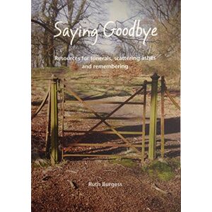 Burgess, Ruth Saying Goodbye: Resources for funerals, scattering ashes and remembering Burgess, Ruth Saying Goodbye: Resources for funerals, scattering ashes and remembering