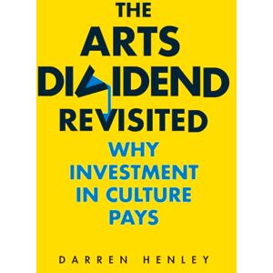 Darren Henley The Arts Dividend Revisited: Why Investment in Culture Pays Darren Henley The Arts Dividend Revisited: Why Investment in Culture Pays