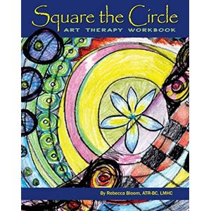Bloom ATR-BC LMHC, Rebecca Square the Circle: Art Therapy Workbook Bloom ATR-BC LMHC, Rebecca Square the Circle: Art Therapy Workbook