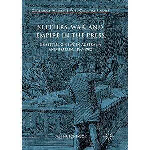 Hutchinson, Sam Settlers, War, and Empire in the Press: Unsettling News in Australia and Britain, 1863-1902 (Cambridge Imperial and Post-Colonial Studies) Hutchinson, Sam Settlers, War, and Empire in the Press: Unsettling News in Australia and Britain, 1863-1902 (Cambridge Imperial and Post-Colonial Studies)