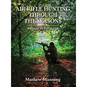 Mathew Manning Air Rifle Hunting Through the Seasons: A Guide to Fieldcraft Mathew Manning Air Rifle Hunting Through the Seasons: A Guide to Fieldcraft