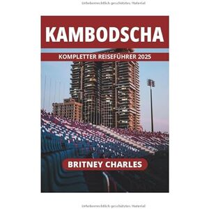 CHARLES, BRITNEY KAMBODSCHA KOMPLETTER REISEFÜHRER 2025 CHARLES, BRITNEY KAMBODSCHA KOMPLETTER REISEFÜHRER 2025