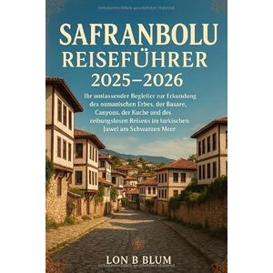 Blum, Lon B Safranbolu Reiseführer 2025–2026: Ihr umfassender Begleiter zur Erkundung des osmanischen Erbes, der Basare, Canyons, der Küche und des reibungslosen Reisens im türkischen Juwel am Schwarzen Meer Blum, Lon B Safranbolu Reiseführer 2025–2026: Ihr umfassender Begleiter zur Erkundung des osmanischen Erbes, der Basare, Canyons, der Küche und des reibungslosen Reisens im türkischen Juwel am Schwarzen Meer