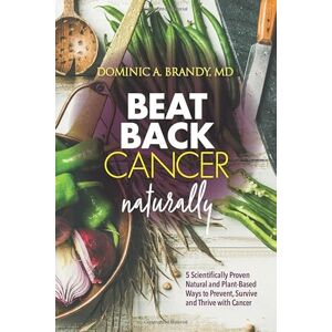 Brandy MD, Dominic A. Beat Back Cancer Naturally: 5 Scientifically Proven Natural and Plant-Based Ways to Prevent, Survive and Thrive with Cancer Brandy MD, Dominic A. Beat Back Cancer Naturally: 5 Scientifically Proven Natural and Plant-Based Ways to Prevent, Survive and Thrive with Cancer