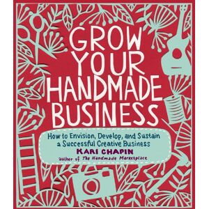 Chapin, Kari Grow Your Handmade Business: How to Envision, Develop, and Sustain a Successful Creative Business Chapin, Kari Grow Your Handmade Business: How to Envision, Develop, and Sustain a Successful Creative Business