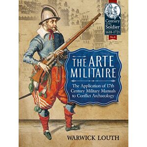 Warwick The Arte Militaire: The Application of 17th Century Military Manuals to Conflict Archaeology: 8 (Century of the Soldier) Warwick The Arte Militaire: The Application of 17th Century Military Manuals to Conflict Archaeology: 8 (Century of the Soldier)
