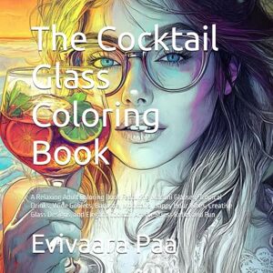 Paa, Eviv Evivaara The Cocktail Glass Coloring Book: A Relaxing Adult Coloring Book Featuring Martini Glasses, Tropical Drinks, Wine Goblets, Barware, Mocktails, Happy ... Cocktail Art for Stress Relief and Fun Paa, Eviv Evivaara The Cocktail Glass Coloring Book: A Relaxing Adult Coloring Book Featuring Martini Glasses, Tropical Drinks, Wine Goblets, Barware, Mocktails, Happy ... Cocktail Art for Stress Relief and Fun