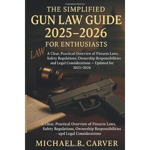 Michael R. Carver The Simplified Gun Law Guide 2025 2026 for Enthusiasts: A Clear, Practical Overview of Firearm Laws, Safety Regulations, Ownership Responsibilities, and Legal Considerations — Updated for 2025–2026 Michael R. Carver The Simplified Gun Law Guide 2025 2026 for Enthusiasts: A Clear, Practical Overview of Firearm Laws, Safety Regulations, Ownership Responsibilities, and Legal Considerations — Updated for 2025–2026