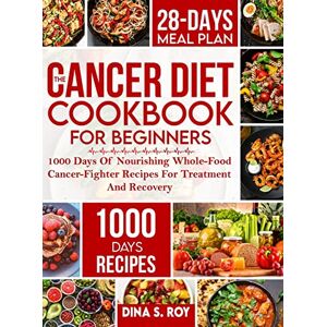 Roy, Dina S The Cancer Diet Cookbook For Beginners: 1000 Days Of Nourishing Whole-Food Cancer-Fighter Recipes For Treatment And Recovery With 28-Day Meal Plan Roy, Dina S The Cancer Diet Cookbook For Beginners: 1000 Days Of Nourishing Whole-Food Cancer-Fighter Recipes For Treatment And Recovery With 28-Day Meal Plan