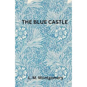 Montgomery, L. M. The Blue Castle: A Tale of Freedom and Redemption Montgomery, L. M. The Blue Castle: A Tale of Freedom and Redemption