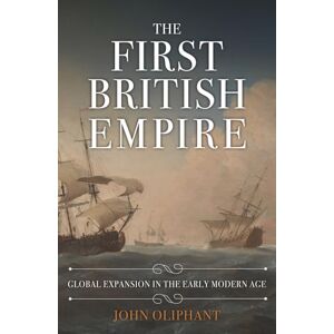 Oliphant, John The First British Empire: Global Expansion in the Early Modern Age Oliphant, John The First British Empire: Global Expansion in the Early Modern Age