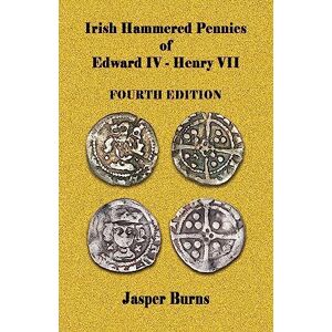Burns, Jasper Irish Hammered Pennies of Edward IV Henry VII, Fourth Edition Burns, Jasper Irish Hammered Pennies of Edward IV Henry VII, Fourth Edition