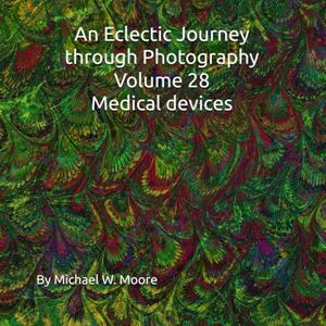 Moore, Michael W. An Eclectic Journey through Photography Volume 28 Medical devices Moore, Michael W. An Eclectic Journey through Photography Volume 28 Medical devices