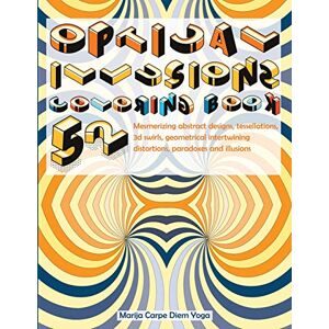 Carpe Diem Yoga, Marija Optical Illusions Coloring Book: 52 Mesmerizing Abstract Designs, Tessellations, 3D Swirls, Geometrical Intertwining Distortions, Paradoxes and Illusions Carpe Diem Yoga, Marija Optical Illusions Coloring Book: 52 Mesmerizing Abstract Designs, Tessellations, 3D Swirls, Geometrical Intertwining Distortions, Paradoxes and Illusions